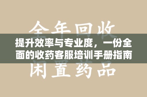 安庆提升效率与专业度，一份全面的收药客服培训手册指南