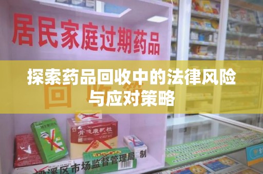 安庆探索药品回收中的法律风险与应对策略