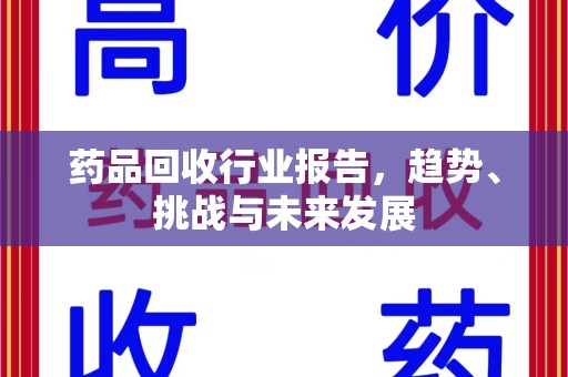 安庆药品回收行业报告，趋势、挑战与未来发展