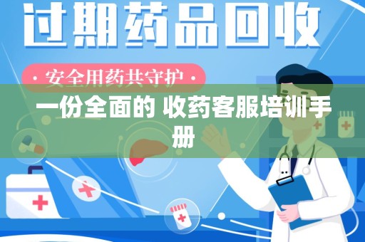 安庆一份全面的 收药客服培训手册
