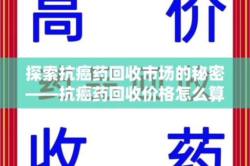 安庆探索抗癌药回收市场的秘密——抗癌药回收价格怎么算？