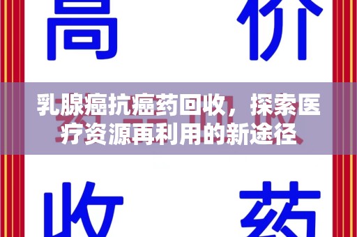 安庆乳腺癌抗癌药回收，探索医疗资源再利用的新途径
