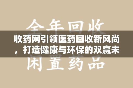 安庆收药网引领医药回收新风尚，打造健康与环保的双赢未来
