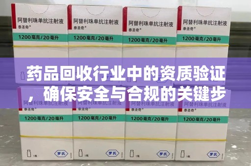 安庆药品回收行业中的资质验证，确保安全与合规的关键步骤