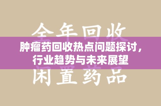 安庆肿瘤药回收热点问题探讨，行业趋势与未来展望