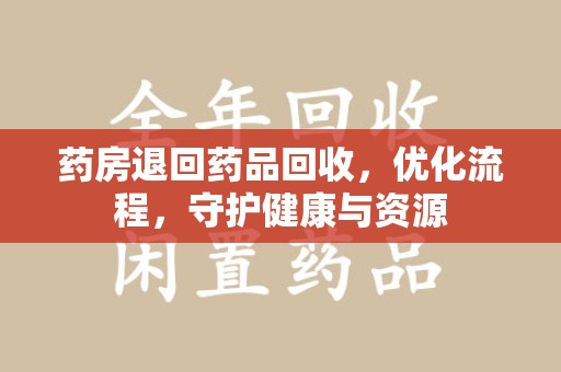 安庆药房退回药品回收，优化流程，守护健康与资源
