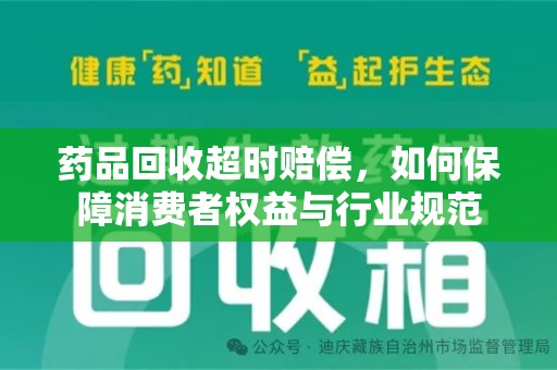 安庆药品回收超时赔偿，如何保障消费者权益与行业规范