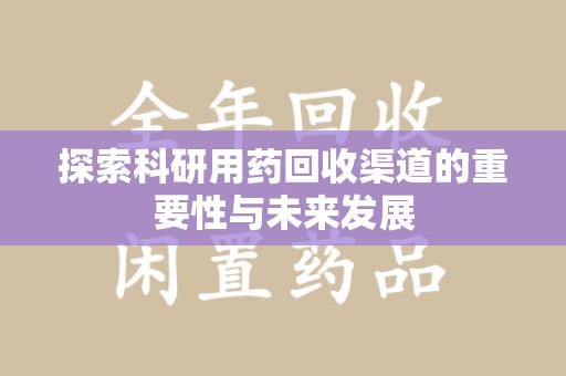 安庆探索科研用药回收渠道的重要性与未来发展