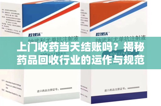 安庆上门收药当天结账吗？揭秘药品回收行业的运作与规范