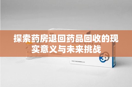 安庆探索药房退回药品回收的现实意义与未来挑战