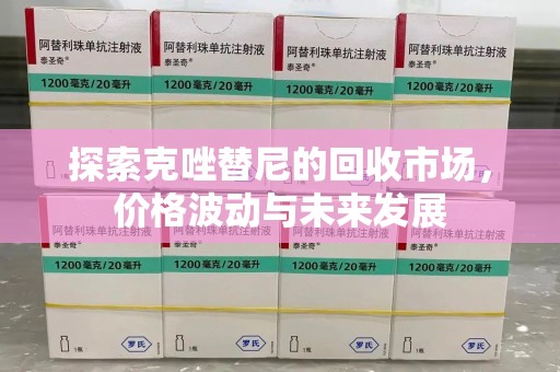 安庆探索克唑替尼的回收市场，价格波动与未来发展