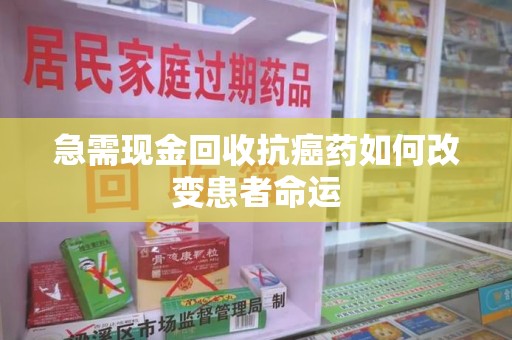安庆急需现金回收抗癌药如何改变患者命运