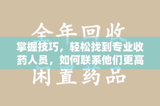 安庆掌握技巧，轻松找到专业收药人员，如何联系他们更高效