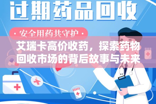 安庆艾瑞卡高价收药，探索药物回收市场的背后故事与未来趋势