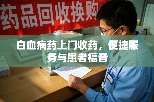 安庆白血病药上门收药，便捷服务与患者福音