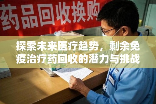 安庆探索未来医疗趋势，剩余免疫治疗药回收的潜力与挑战