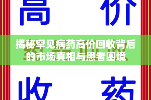 安庆揭秘罕见病药高价回收背后的市场真相与患者困境