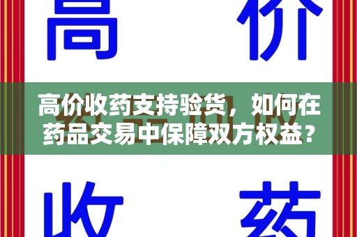 安庆高价收药支持验货，如何在药品交易中保障双方权益？