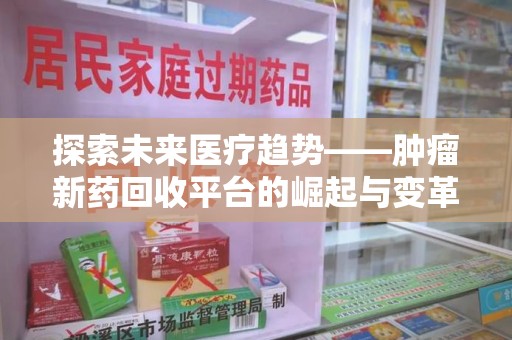 安庆探索未来医疗趋势——肿瘤新药回收平台的崛起与变革