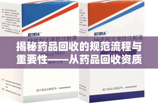 安庆揭秘药品回收的规范流程与重要性——从药品回收资质查询开始