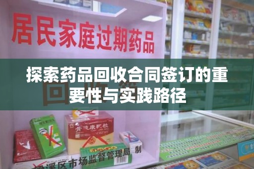 安庆探索药品回收合同签订的重要性与实践路径
