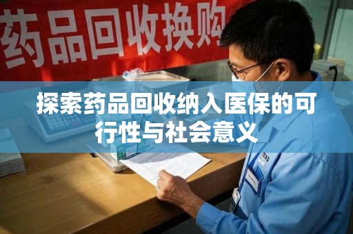 安庆探索药品回收纳入医保的可行性与社会意义
