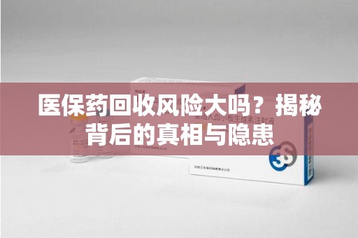 安庆医保药回收风险大吗？揭秘背后的真相与隐患