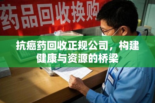 安庆抗癌药回收正规公司，构建健康与资源的桥梁