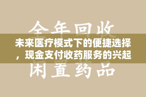 安庆未来医疗模式下的便捷选择，现金支付收药服务的兴起与影响
