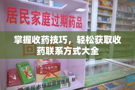 安庆掌握收药技巧，轻松获取收药联系方式大全