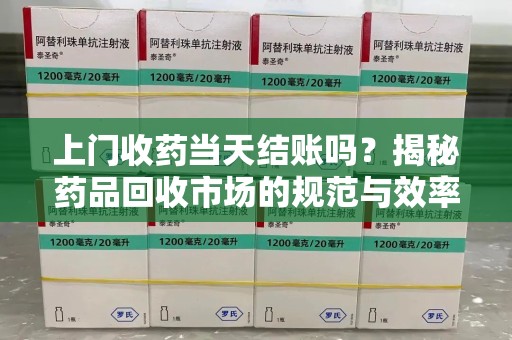 安庆上门收药当天结账吗？揭秘药品回收市场的规范与效率