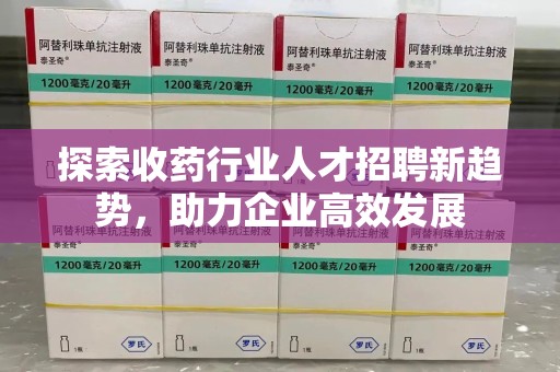 安庆探索收药行业人才招聘新趋势，助力企业高效发展