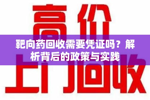 安庆靶向药回收需要凭证吗？解析背后的政策与实践