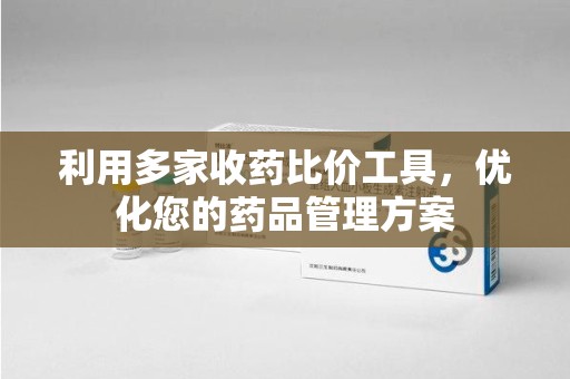 安庆利用多家收药比价工具，优化您的药品管理方案