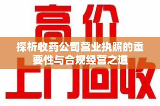 安庆探析收药公司营业执照的重要性与合规经营之道