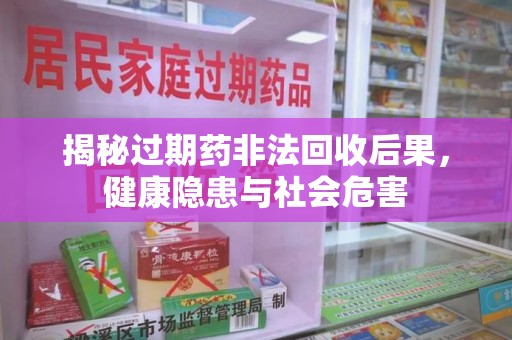 安庆揭秘过期药非法回收后果，健康隐患与社会危害