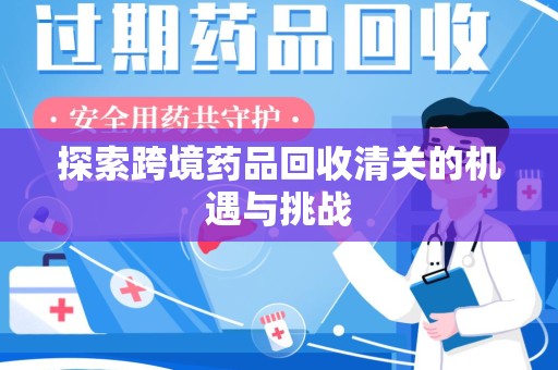 安庆探索跨境药品回收清关的机遇与挑战