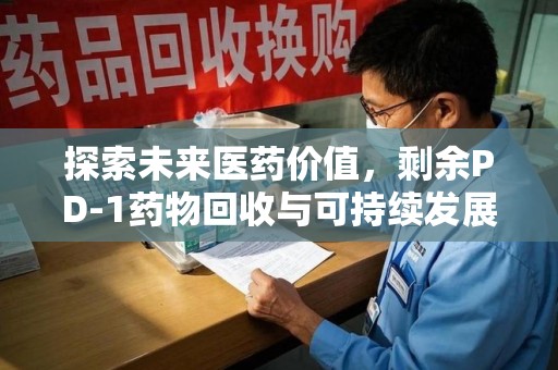 安庆探索未来医药价值，剩余PD-1药物回收与可持续发展之路