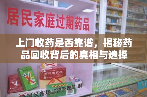 安庆上门收药是否靠谱，揭秘药品回收背后的真相与选择
