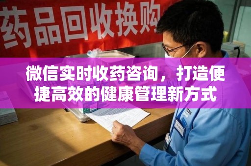 安庆微信实时收药咨询，打造便捷高效的健康管理新方式