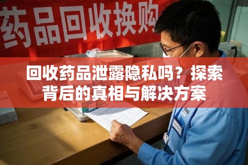 安庆回收药品泄露隐私吗？探索背后的真相与解决方案