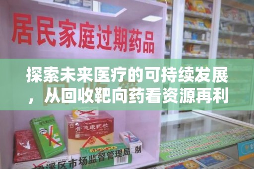 安庆探索未来医疗的可持续发展，从回收靶向药看资源再利用的重要性