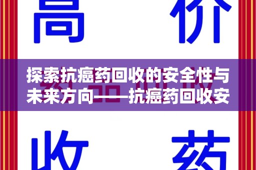 安庆探索抗癌药回收的安全性与未来方向——抗癌药回收安全吗