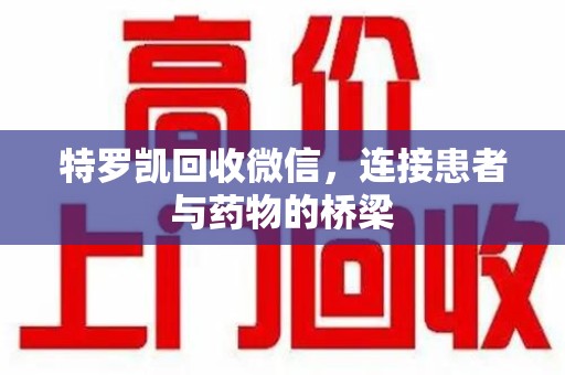 安庆特罗凯回收微信，连接患者与药物的桥梁