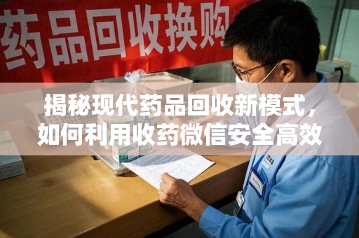 安庆揭秘现代药品回收新模式，如何利用收药微信安全高效处理闲置药物