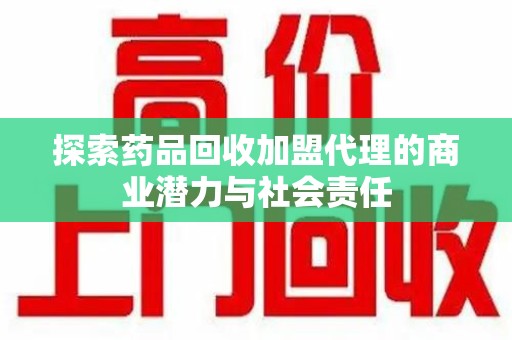 安庆探索药品回收加盟代理的商业潜力与社会责任