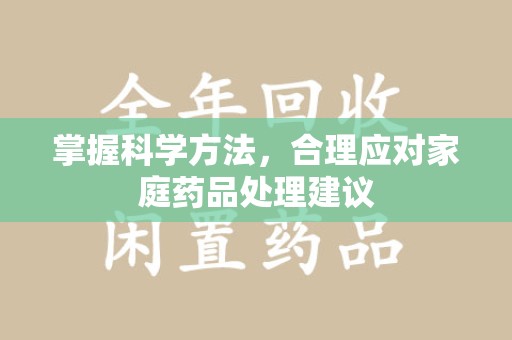 安庆掌握科学方法，合理应对家庭药品处理建议