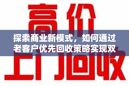 安庆探索商业新模式，如何通过老客户优先回收策略实现双赢