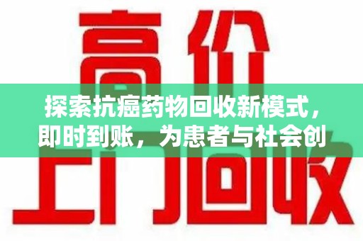 安庆探索抗癌药物回收新模式，即时到账，为患者与社会创造双赢