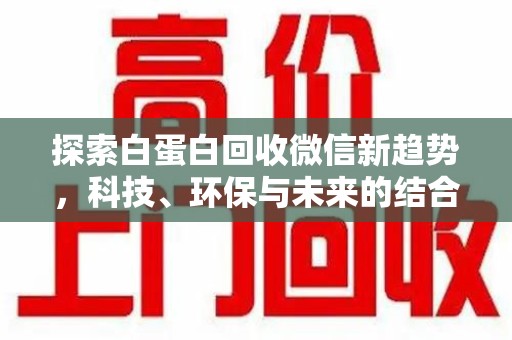 安庆探索白蛋白回收微信新趋势，科技、环保与未来的结合